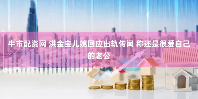 牛市配资网 洪金宝儿媳回应出轨传闻 称还是很爱自己的老公