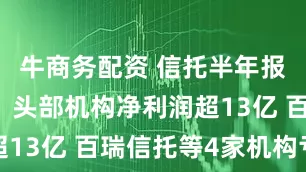 牛商务配资 信托半年报“冷热”：头部机构净利润超13亿 百瑞信托等4家机构亏损