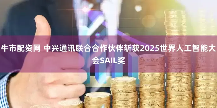 牛市配资网 中兴通讯联合合作伙伴斩获2025世界人工智能大会SAIL奖