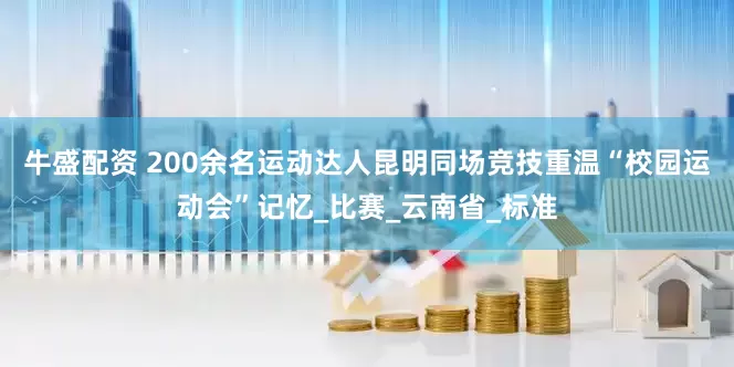 牛盛配资 200余名运动达人昆明同场竞技重温“校园运动会”记忆_比赛_云南省_标准