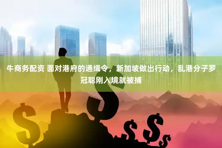 牛商务配资 面对港府的通缉令，新加坡做出行动，乱港分子罗冠聪刚入境就被捕