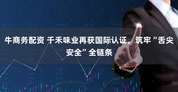 牛商务配资 千禾味业再获国际认证，筑牢“舌尖安全”全链条