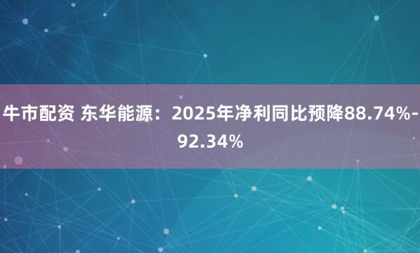 牛市配资 东华能源：2025年净利同比预降88.74%-92.34%